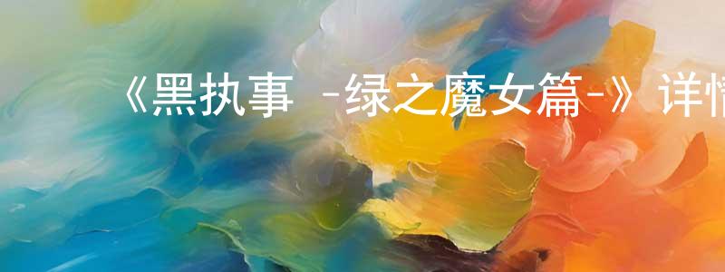 影视迷陈宣诚的个人博客,《黑执事 -绿之魔女篇-》详情介绍_黑执事 -绿之魔女篇-完结在线观看_黑执事 -绿之魔女篇-迅雷下载_动漫剧场